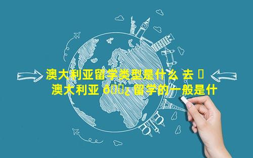 澳大利亚留学类型是什么 去 ☘ 澳大利亚 🌿 留学的一般是什么家庭